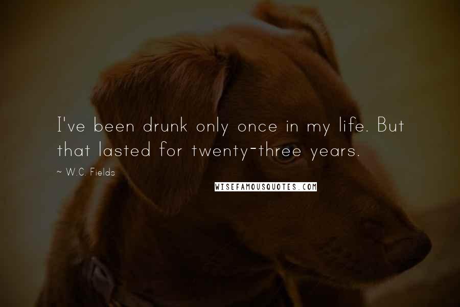 W.C. Fields Quotes: I've been drunk only once in my life. But that lasted for twenty-three years.