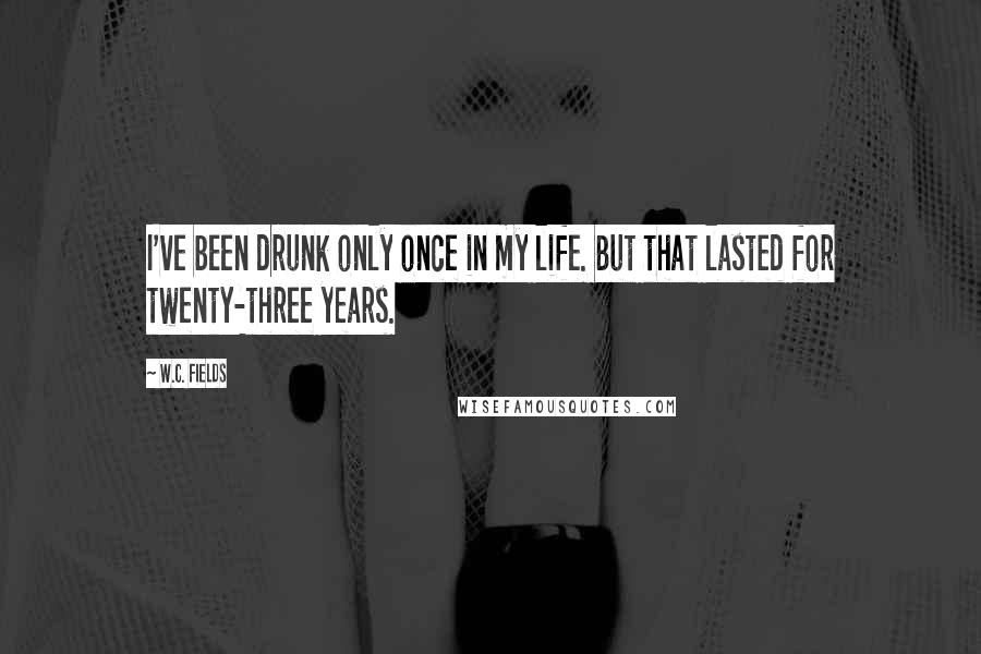 W.C. Fields Quotes: I've been drunk only once in my life. But that lasted for twenty-three years.