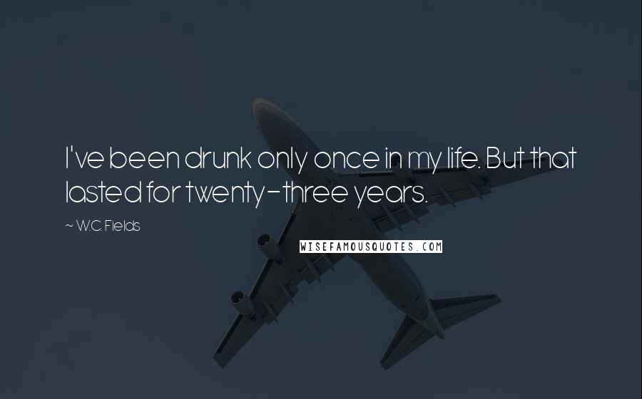 W.C. Fields Quotes: I've been drunk only once in my life. But that lasted for twenty-three years.