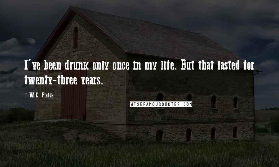 W.C. Fields Quotes: I've been drunk only once in my life. But that lasted for twenty-three years.