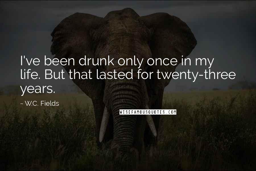 W.C. Fields Quotes: I've been drunk only once in my life. But that lasted for twenty-three years.