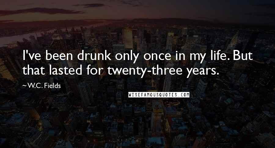 W.C. Fields Quotes: I've been drunk only once in my life. But that lasted for twenty-three years.