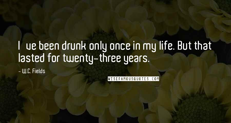 W.C. Fields Quotes: I've been drunk only once in my life. But that lasted for twenty-three years.