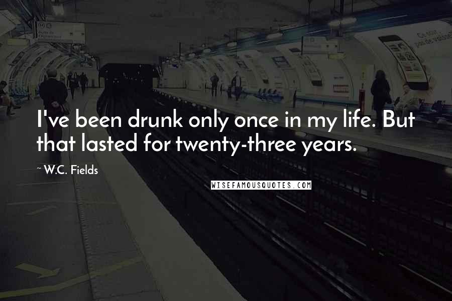 W.C. Fields Quotes: I've been drunk only once in my life. But that lasted for twenty-three years.