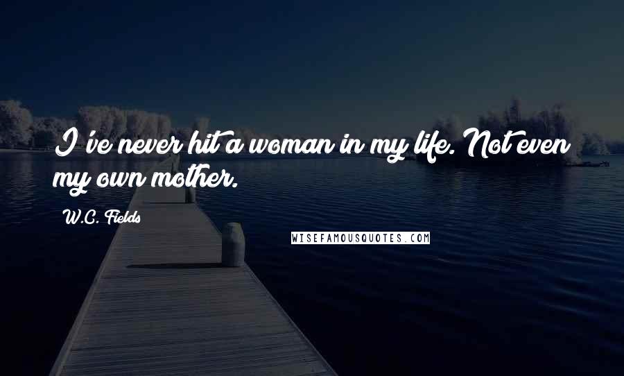 W.C. Fields Quotes: I've never hit a woman in my life. Not even my own mother.