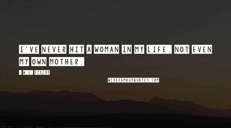 W.C. Fields Quotes: I've never hit a woman in my life. Not even my own mother.