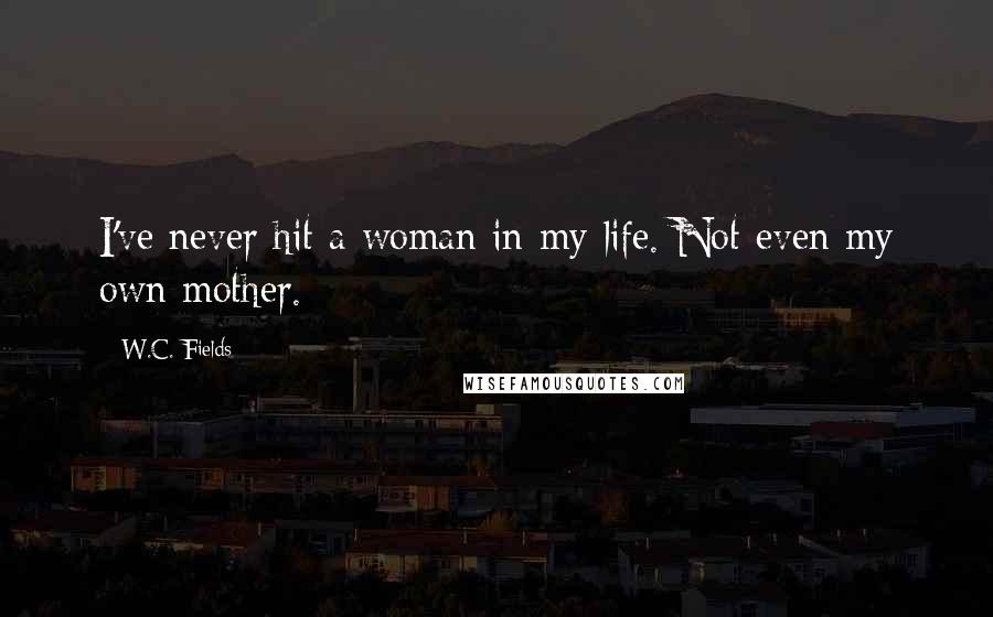 W.C. Fields Quotes: I've never hit a woman in my life. Not even my own mother.