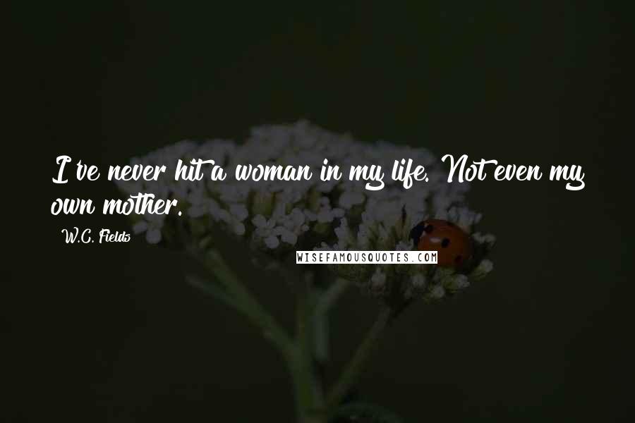 W.C. Fields Quotes: I've never hit a woman in my life. Not even my own mother.