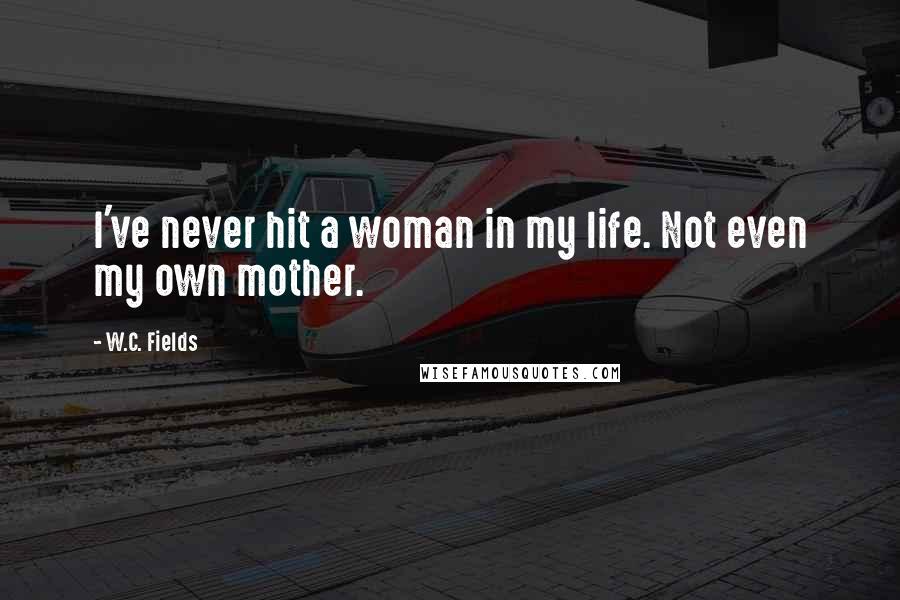 W.C. Fields Quotes: I've never hit a woman in my life. Not even my own mother.