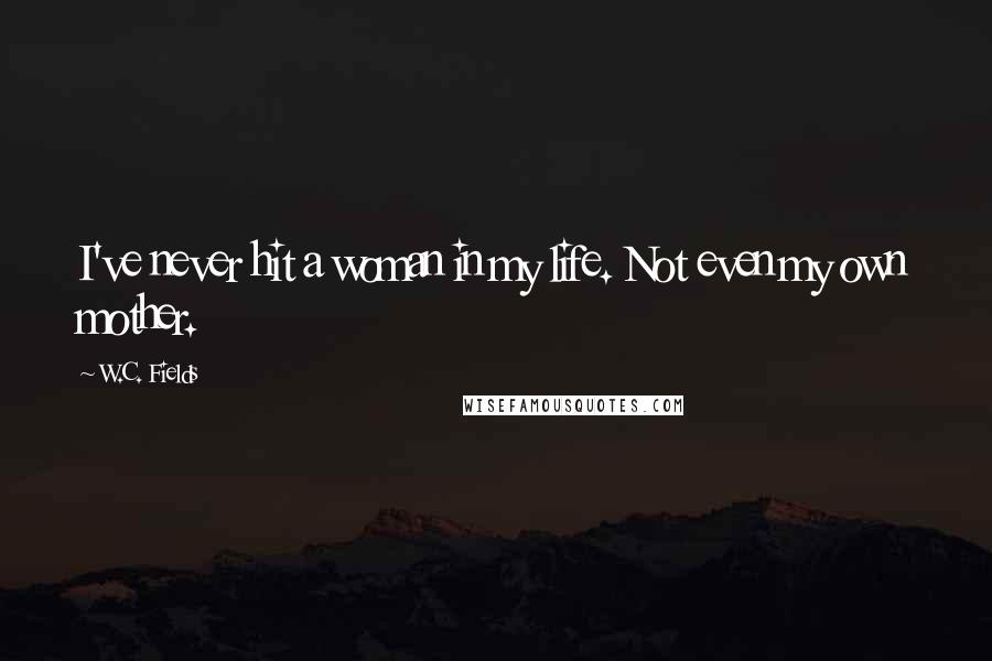 W.C. Fields Quotes: I've never hit a woman in my life. Not even my own mother.