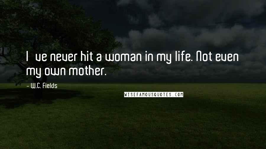 W.C. Fields Quotes: I've never hit a woman in my life. Not even my own mother.
