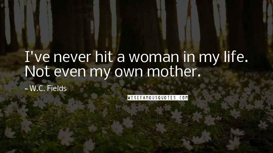 W.C. Fields Quotes: I've never hit a woman in my life. Not even my own mother.