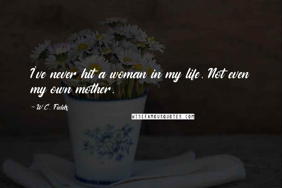 W.C. Fields Quotes: I've never hit a woman in my life. Not even my own mother.