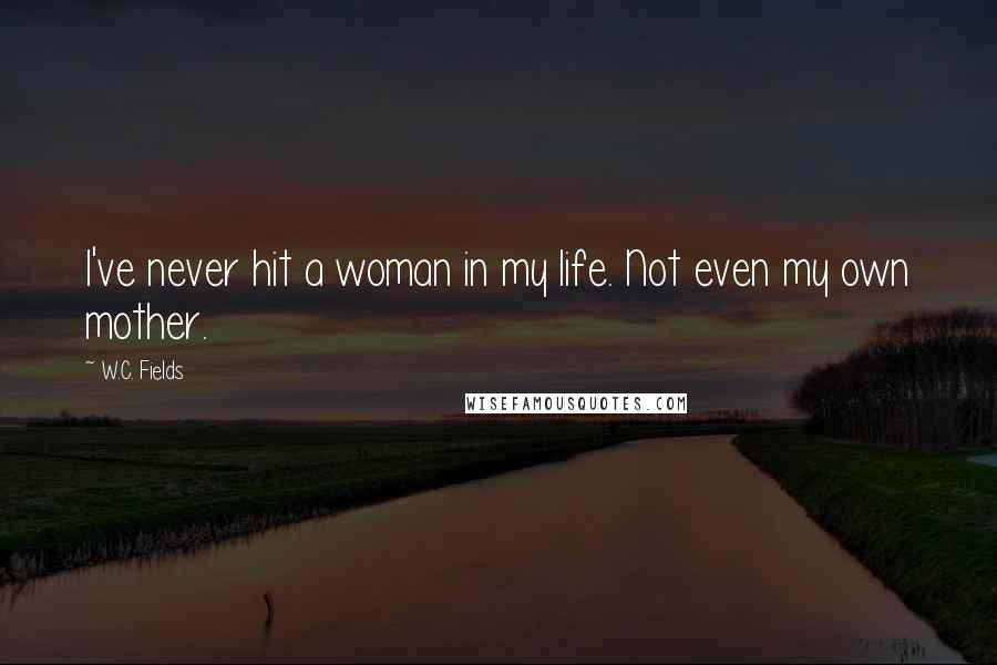 W.C. Fields Quotes: I've never hit a woman in my life. Not even my own mother.