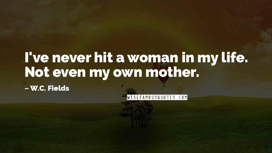 W.C. Fields Quotes: I've never hit a woman in my life. Not even my own mother.