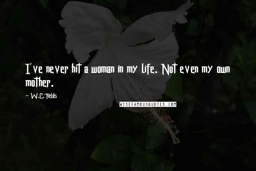 W.C. Fields Quotes: I've never hit a woman in my life. Not even my own mother.