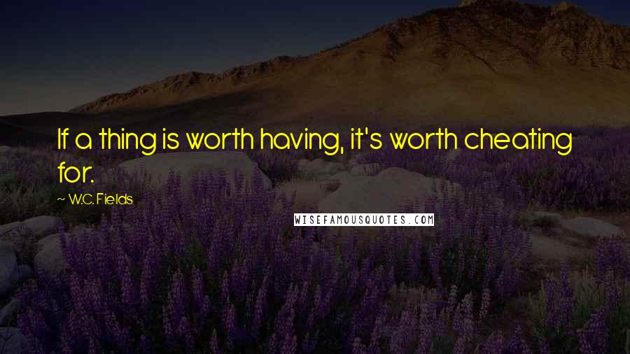 W.C. Fields Quotes: If a thing is worth having, it's worth cheating for.