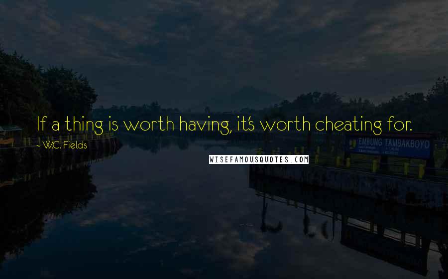 W.C. Fields Quotes: If a thing is worth having, it's worth cheating for.