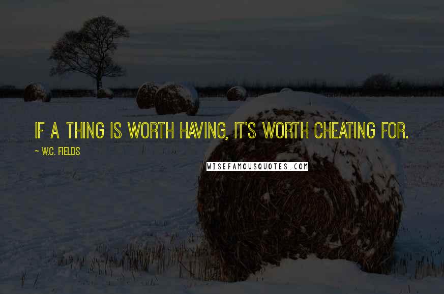 W.C. Fields Quotes: If a thing is worth having, it's worth cheating for.