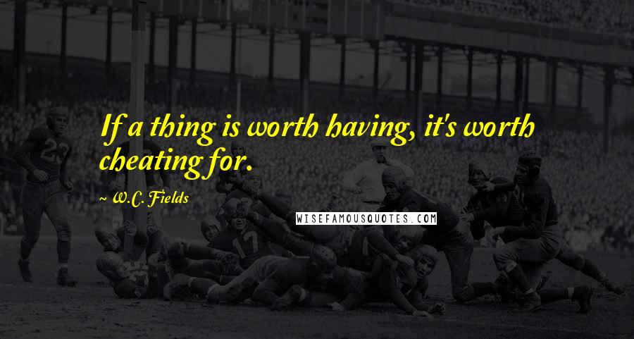 W.C. Fields Quotes: If a thing is worth having, it's worth cheating for.