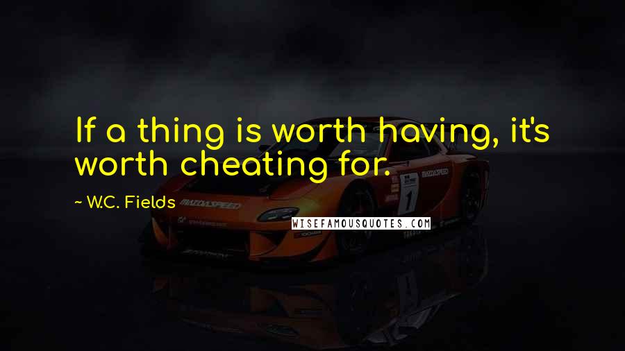 W.C. Fields Quotes: If a thing is worth having, it's worth cheating for.