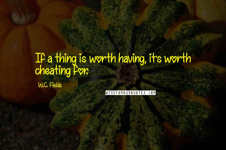 W.C. Fields Quotes: If a thing is worth having, it's worth cheating for.