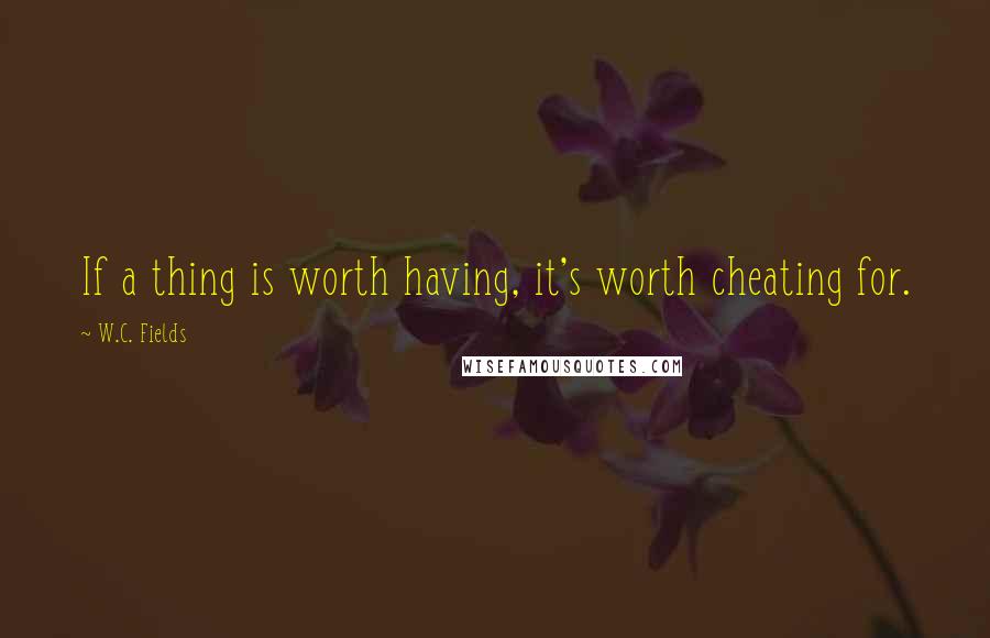 W.C. Fields Quotes: If a thing is worth having, it's worth cheating for.