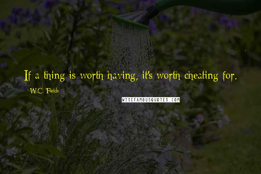 W.C. Fields Quotes: If a thing is worth having, it's worth cheating for.