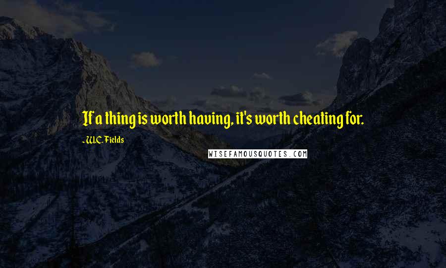 W.C. Fields Quotes: If a thing is worth having, it's worth cheating for.