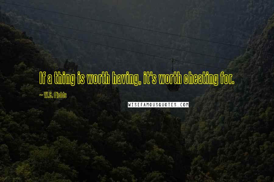 W.C. Fields Quotes: If a thing is worth having, it's worth cheating for.