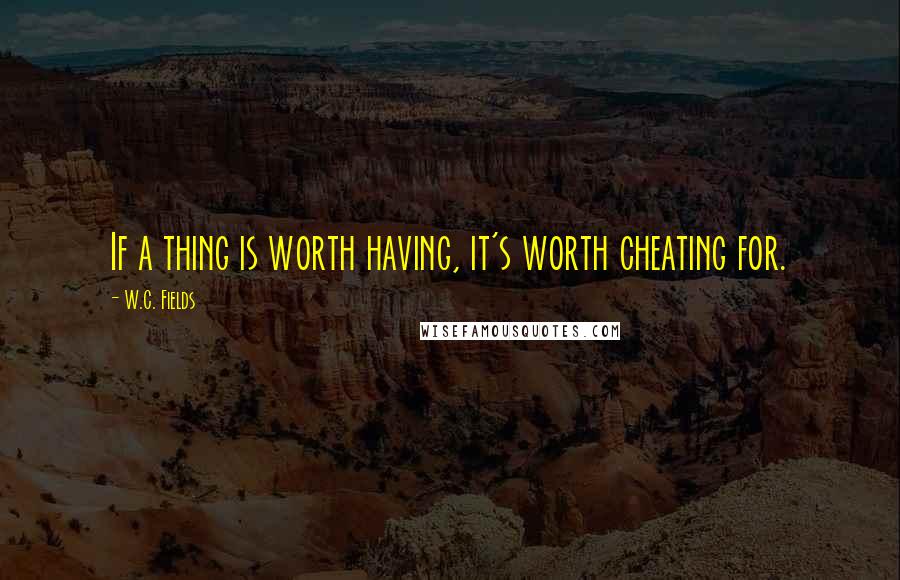 W.C. Fields Quotes: If a thing is worth having, it's worth cheating for.