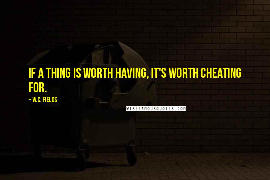 W.C. Fields Quotes: If a thing is worth having, it's worth cheating for.