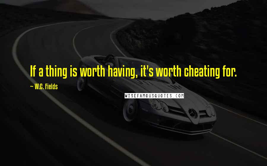 W.C. Fields Quotes: If a thing is worth having, it's worth cheating for.