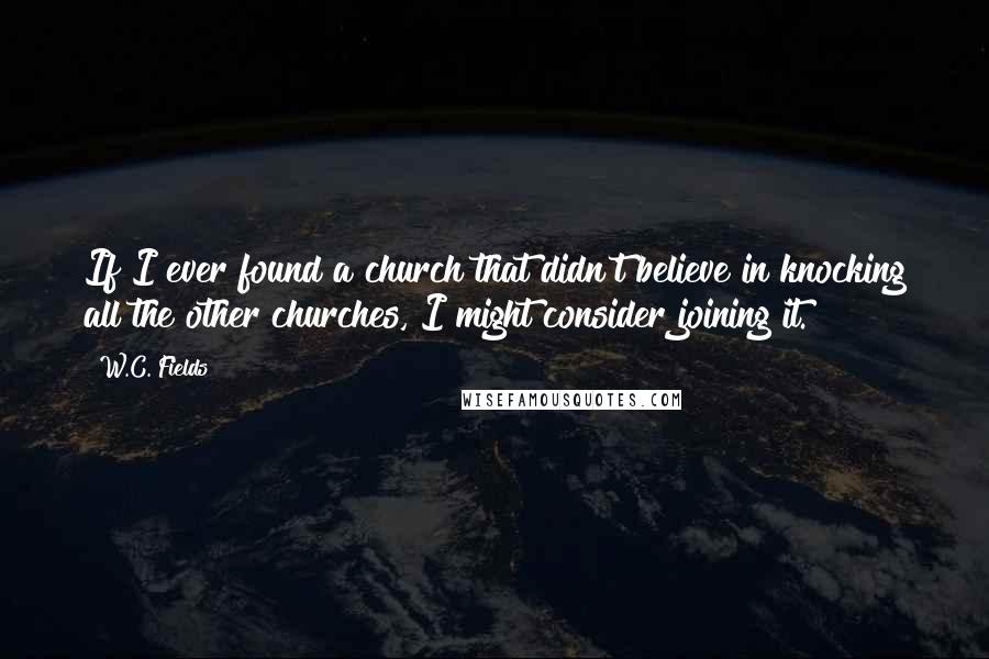 W.C. Fields Quotes: If I ever found a church that didn't believe in knocking all the other churches, I might consider joining it.