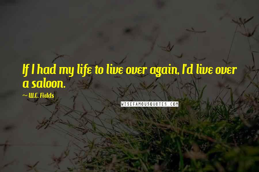 W.C. Fields Quotes: If I had my life to live over again, I'd live over a saloon.