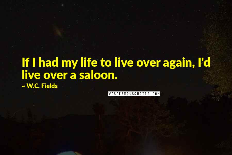 W.C. Fields Quotes: If I had my life to live over again, I'd live over a saloon.