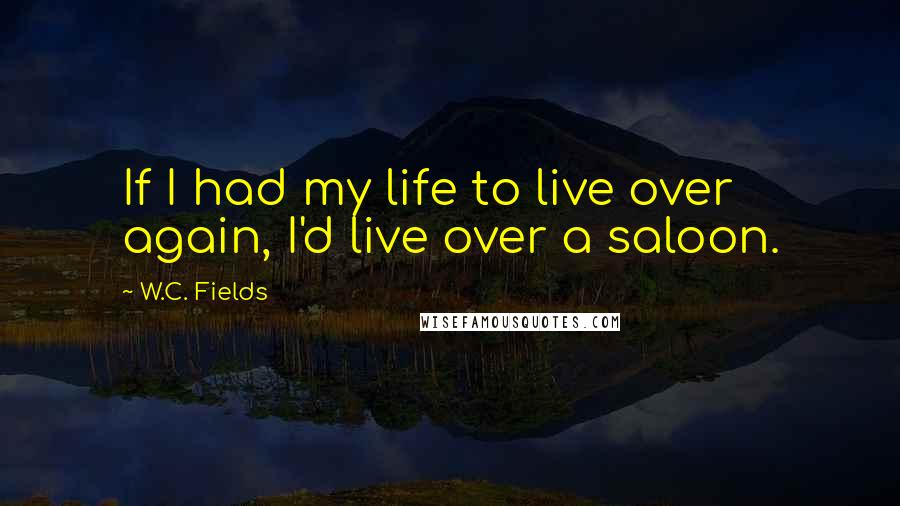 W.C. Fields Quotes: If I had my life to live over again, I'd live over a saloon.