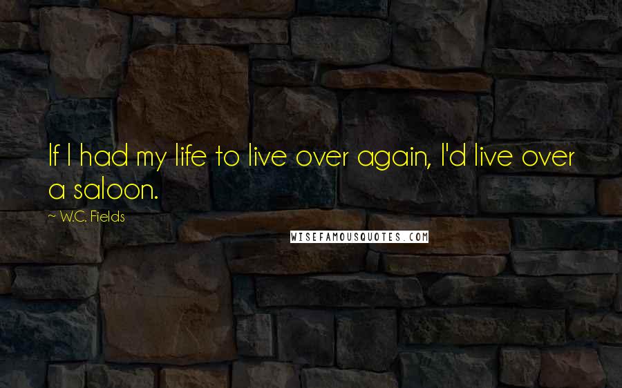 W.C. Fields Quotes: If I had my life to live over again, I'd live over a saloon.