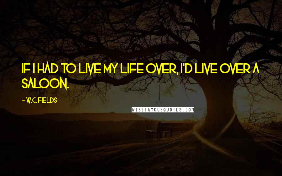 W.C. Fields Quotes: If I had to live my life over, I'd live over a saloon.