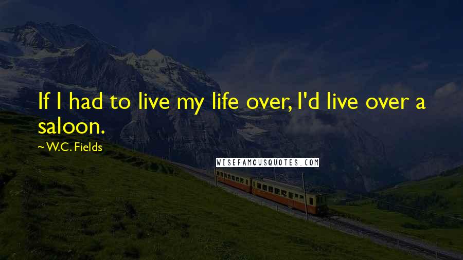 W.C. Fields Quotes: If I had to live my life over, I'd live over a saloon.