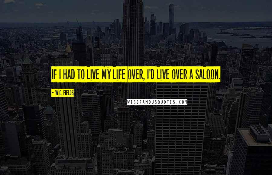 W.C. Fields Quotes: If I had to live my life over, I'd live over a saloon.