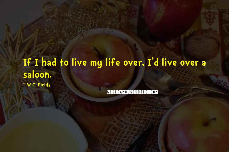 W.C. Fields Quotes: If I had to live my life over, I'd live over a saloon.