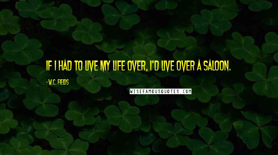 W.C. Fields Quotes: If I had to live my life over, I'd live over a saloon.