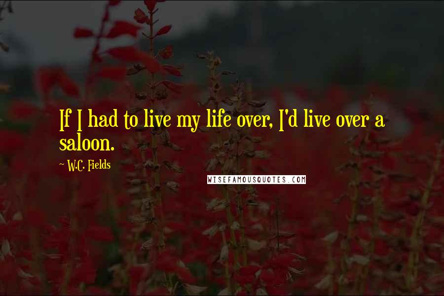 W.C. Fields Quotes: If I had to live my life over, I'd live over a saloon.