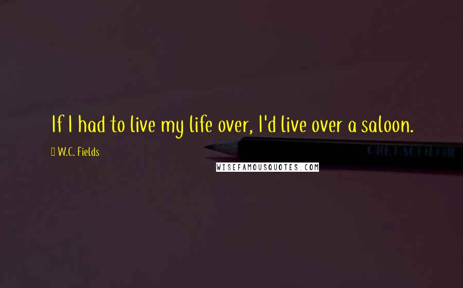 W.C. Fields Quotes: If I had to live my life over, I'd live over a saloon.