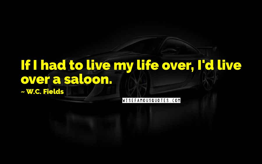 W.C. Fields Quotes: If I had to live my life over, I'd live over a saloon.