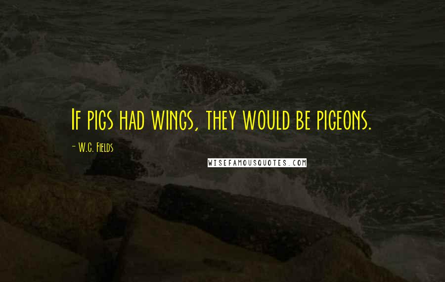 W.C. Fields Quotes: If pigs had wings, they would be pigeons.