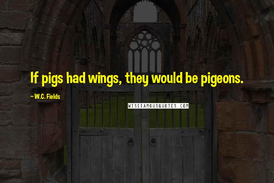 W.C. Fields Quotes: If pigs had wings, they would be pigeons.
