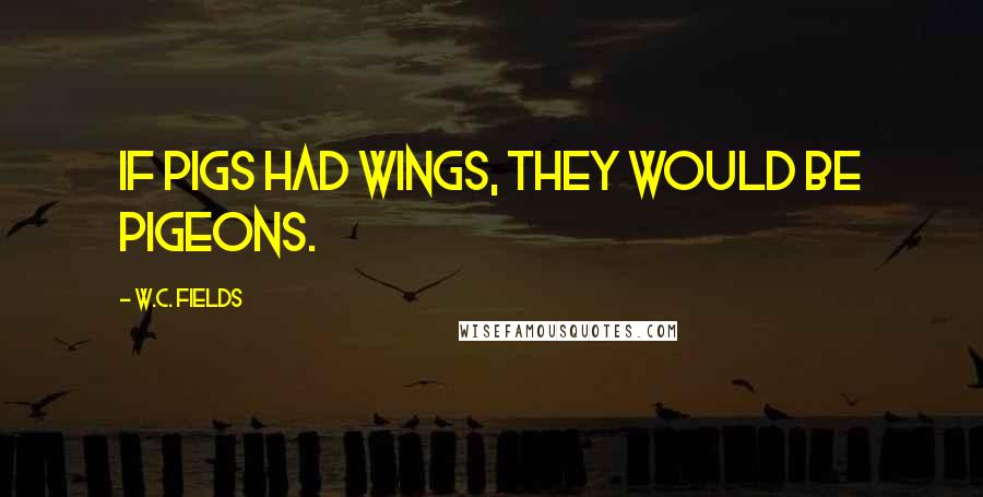 W.C. Fields Quotes: If pigs had wings, they would be pigeons.