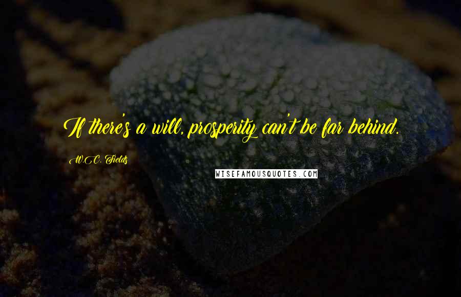 W.C. Fields Quotes: If there's a will, prosperity can't be far behind.